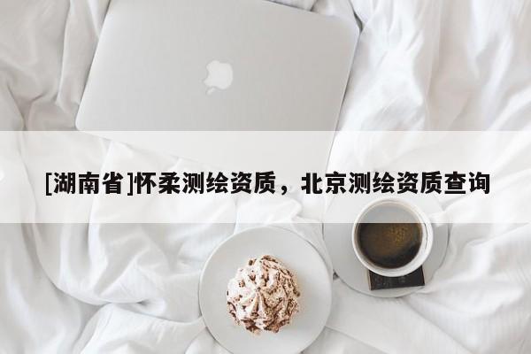 [湖南省]懷柔測繪資質(zhì)，北京測繪資質(zhì)查詢