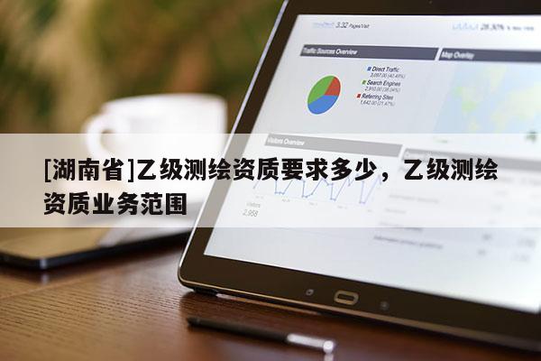 [湖南省]乙級(jí)測繪資質(zhì)要求多少，乙級(jí)測繪資質(zhì)業(yè)務(wù)范圍