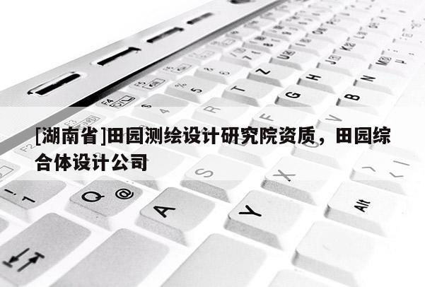 [湖南省]田園測繪設(shè)計研究院資質(zhì)，田園綜合體設(shè)計公司