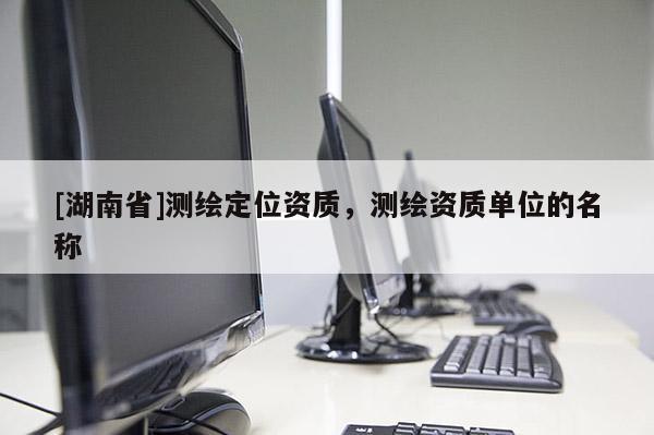 [湖南省]測繪定位資質，測繪資質單位的名稱
