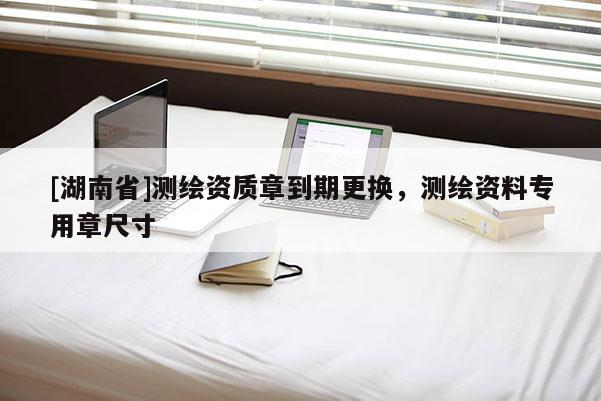 [湖南省]測繪資質(zhì)章到期更換，測繪資料專用章尺寸