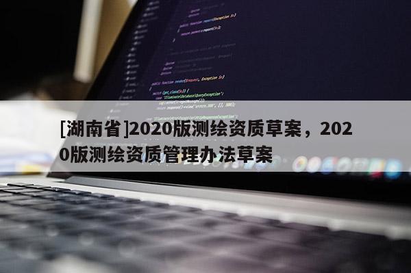 [湖南省]2020版測繪資質(zhì)草案，2020版測繪資質(zhì)管理辦法草案