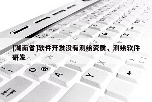 [湖南省]軟件開發(fā)沒有測繪資質(zhì)，測繪軟件研發(fā)