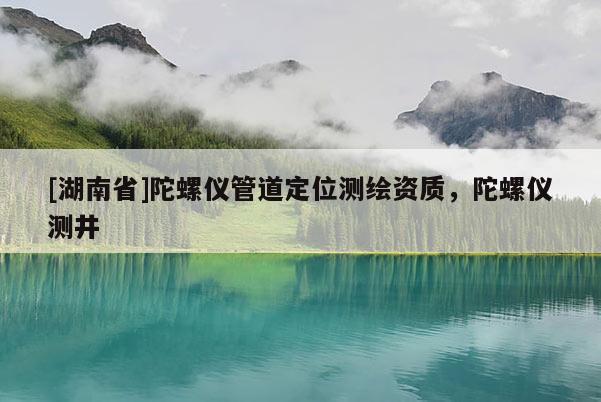[湖南省]陀螺儀管道定位測(cè)繪資質(zhì)，陀螺儀測(cè)井