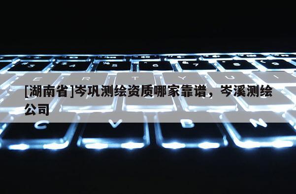 [湖南省]岑鞏測繪資質哪家靠譜，岑溪測繪公司