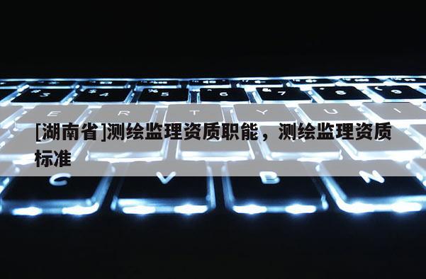 [湖南省]測繪監(jiān)理資質(zhì)職能，測繪監(jiān)理資質(zhì)標準