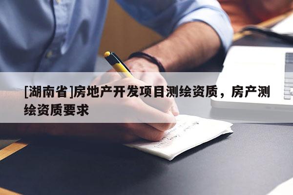 [湖南省]房地產(chǎn)開發(fā)項目測繪資質(zhì)，房產(chǎn)測繪資質(zhì)要求