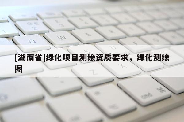 [湖南省]綠化項(xiàng)目測繪資質(zhì)要求，綠化測繪圖