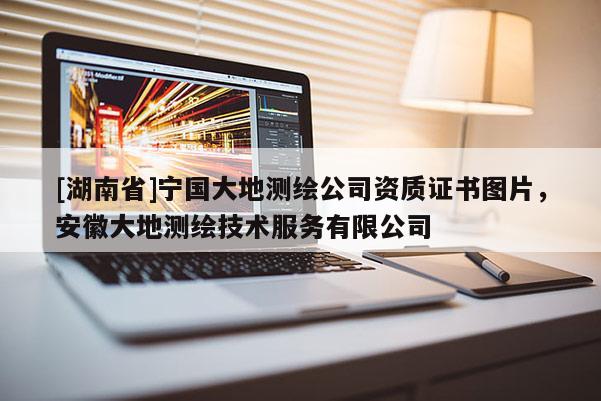 [湖南省]寧國大地測繪公司資質(zhì)證書圖片，安徽大地測繪技術(shù)服務(wù)有限公司