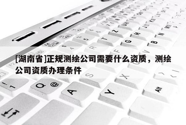 [湖南省]正規(guī)測繪公司需要什么資質(zhì)，測繪公司資質(zhì)辦理?xiàng)l件