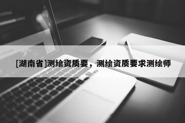 [湖南省]測繪資質(zhì)要，測繪資質(zhì)要求測繪師