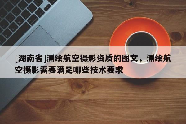 [湖南省]測繪航空攝影資質(zhì)的圖文，測繪航空攝影需要滿足哪些技術(shù)要求