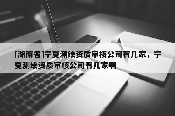[湖南省]寧夏測繪資質(zhì)審核公司有幾家，寧夏測繪資質(zhì)審核公司有幾家啊