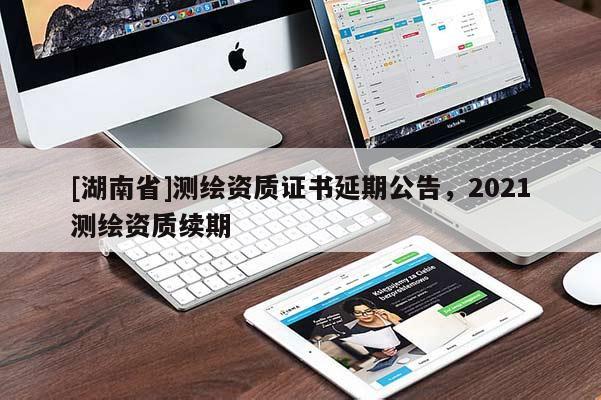 [湖南省]測(cè)繪資質(zhì)證書(shū)延期公告，2021測(cè)繪資質(zhì)續(xù)期