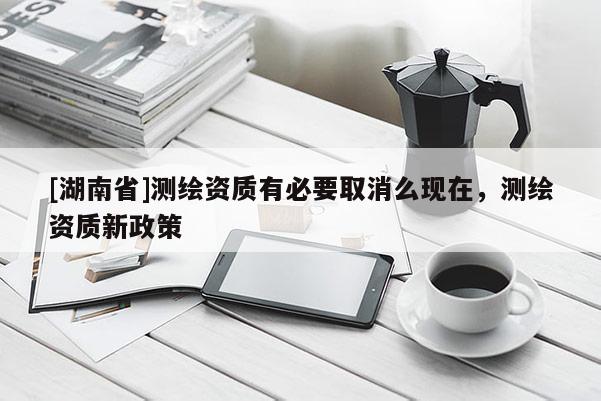 [湖南省]測繪資質(zhì)有必要取消么現(xiàn)在，測繪資質(zhì)新政策