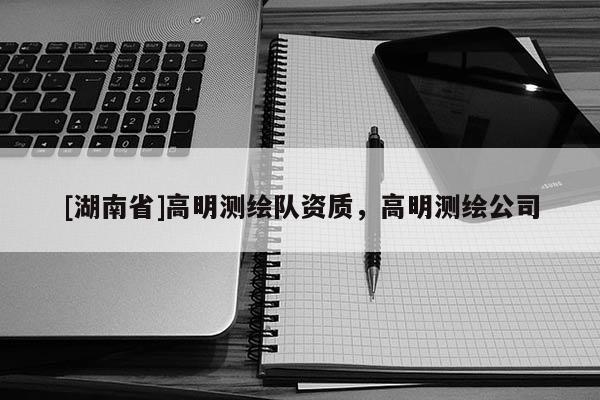 [湖南省]高明測繪隊(duì)資質(zhì)，高明測繪公司