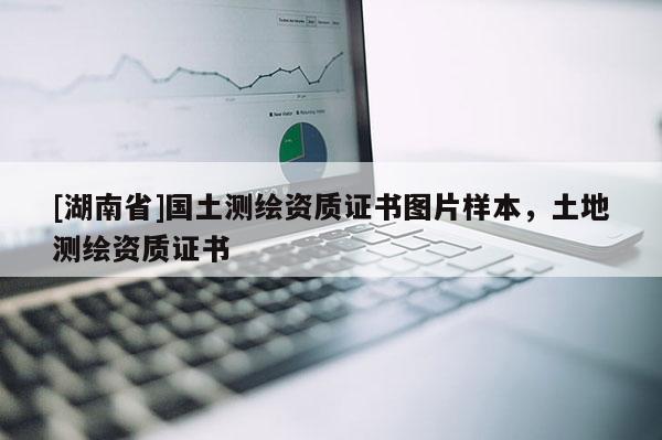 [湖南省]國土測繪資質(zhì)證書圖片樣本，土地測繪資質(zhì)證書
