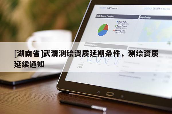 [湖南省]武清測繪資質(zhì)延期條件，測繪資質(zhì)延續(xù)通知