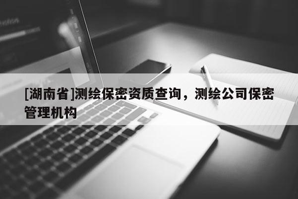 [湖南省]測(cè)繪保密資質(zhì)查詢(xún)，測(cè)繪公司保密管理機(jī)構(gòu)