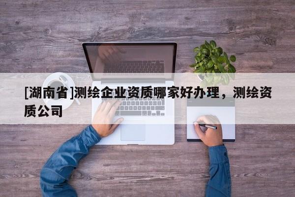 [湖南省]測(cè)繪企業(yè)資質(zhì)哪家好辦理，測(cè)繪資質(zhì)公司