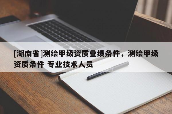 [湖南省]測(cè)繪甲級(jí)資質(zhì)業(yè)績(jī)條件，測(cè)繪甲級(jí)資質(zhì)條件 專業(yè)技術(shù)人員