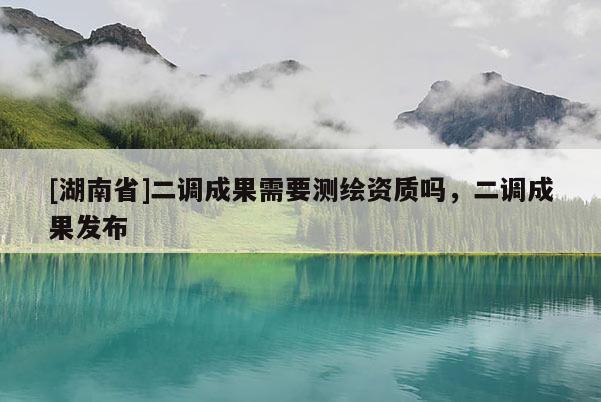 [湖南省]二調(diào)成果需要測繪資質(zhì)嗎，二調(diào)成果發(fā)布