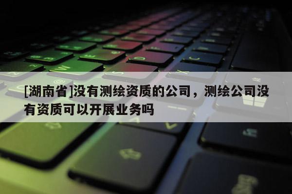 [湖南省]沒(méi)有測(cè)繪資質(zhì)的公司，測(cè)繪公司沒(méi)有資質(zhì)可以開(kāi)展業(yè)務(wù)嗎