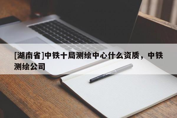 [湖南省]中鐵十局測繪中心什么資質(zhì)，中鐵測繪公司