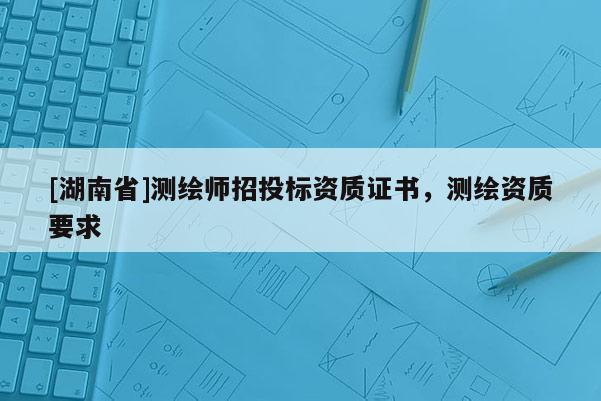 [湖南省]測(cè)繪師招投標(biāo)資質(zhì)證書(shū)，測(cè)繪資質(zhì)要求