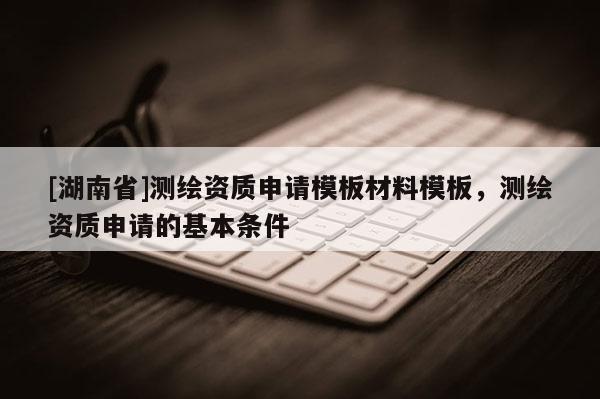 [湖南省]測繪資質(zhì)申請模板材料模板，測繪資質(zhì)申請的基本條件