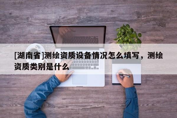 [湖南省]測(cè)繪資質(zhì)設(shè)備情況怎么填寫(xiě)，測(cè)繪資質(zhì)類別是什么