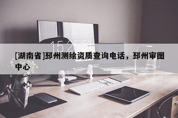 [湖南省]邳州測(cè)繪資質(zhì)查詢電話，邳州審圖中心