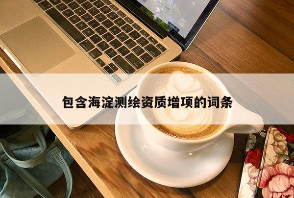 包含海淀測(cè)繪資質(zhì)增項(xiàng)的詞條
