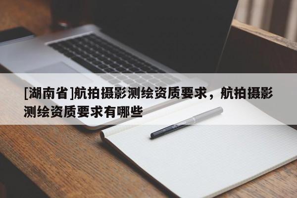 [湖南省]航拍攝影測(cè)繪資質(zhì)要求，航拍攝影測(cè)繪資質(zhì)要求有哪些