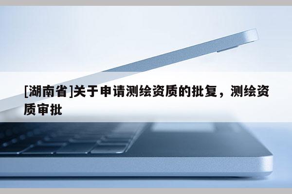 [湖南省]關(guān)于申請(qǐng)測(cè)繪資質(zhì)的批復(fù)，測(cè)繪資質(zhì)審批