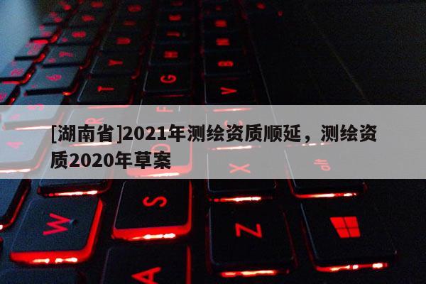 [湖南省]2021年測(cè)繪資質(zhì)順延，測(cè)繪資質(zhì)2020年草案