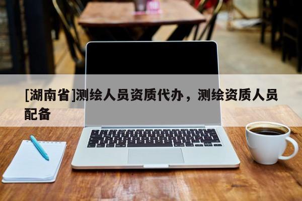 [湖南省]測繪人員資質(zhì)代辦，測繪資質(zhì)人員配備