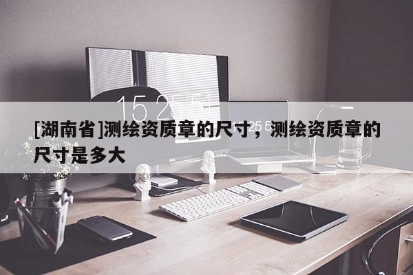 [湖南省]測繪資質(zhì)章的尺寸，測繪資質(zhì)章的尺寸是多大