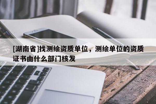 [湖南省]找測繪資質單位，測繪單位的資質證書由什么部門核發(fā)