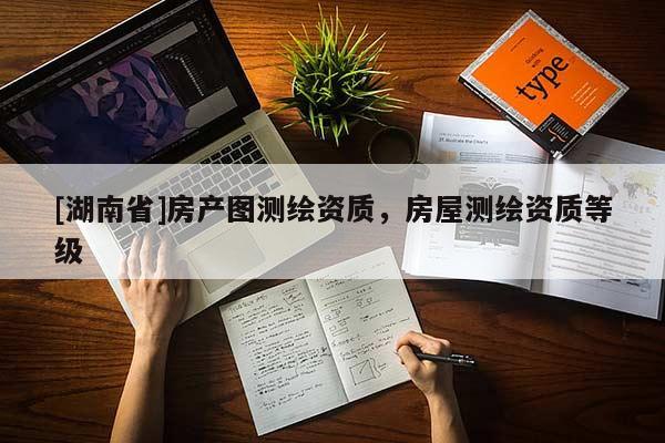 [湖南省]房產(chǎn)圖測繪資質(zhì)，房屋測繪資質(zhì)等級