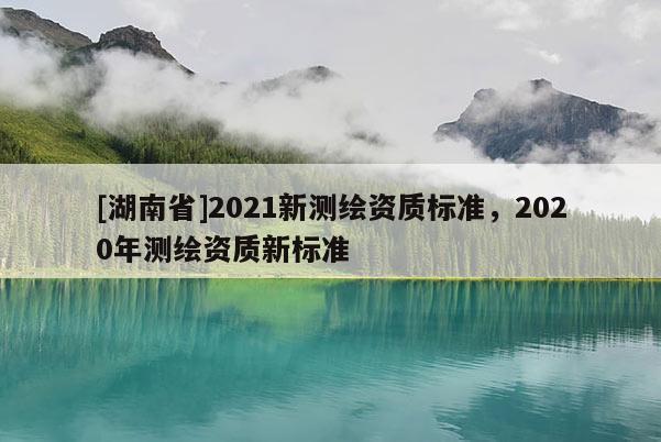 [湖南省]2021新測繪資質(zhì)標準，2020年測繪資質(zhì)新標準