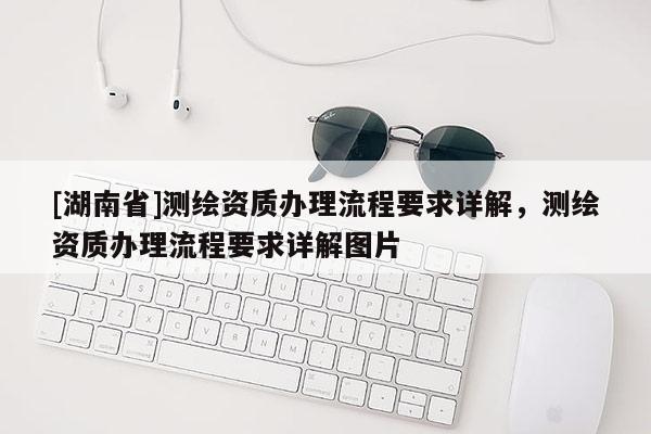 [湖南省]測(cè)繪資質(zhì)辦理流程要求詳解，測(cè)繪資質(zhì)辦理流程要求詳解圖片