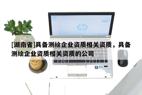 [湖南省]具備測(cè)繪企業(yè)資質(zhì)相關(guān)資質(zhì)，具備測(cè)繪企業(yè)資質(zhì)相關(guān)資質(zhì)的公司