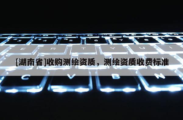 [湖南省]收購測繪資質(zhì)，測繪資質(zhì)收費標準