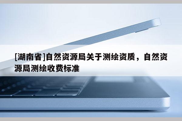 [湖南省]自然資源局關(guān)于測繪資質(zhì)，自然資源局測繪收費(fèi)標(biāo)準(zhǔn)