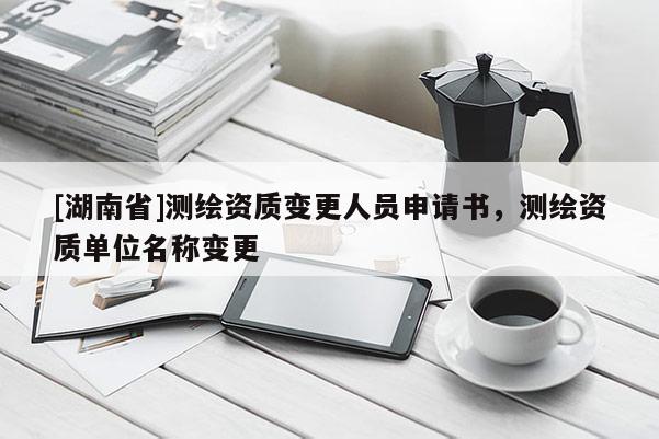 [湖南省]測繪資質(zhì)變更人員申請(qǐng)書，測繪資質(zhì)單位名稱變更