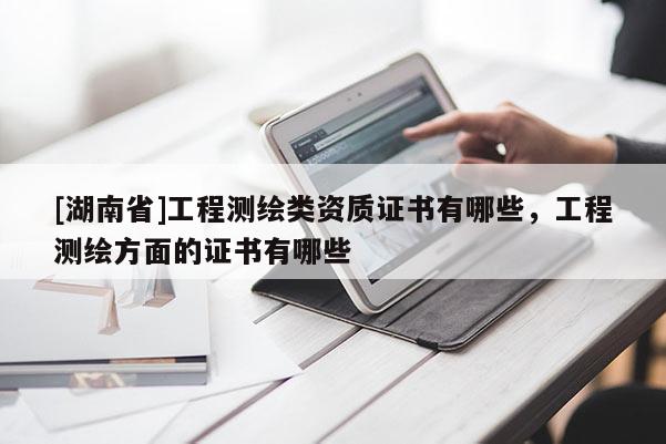 [湖南省]工程測繪類資質(zhì)證書有哪些，工程測繪方面的證書有哪些