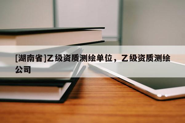 [湖南省]乙級(jí)資質(zhì)測(cè)繪單位，乙級(jí)資質(zhì)測(cè)繪公司