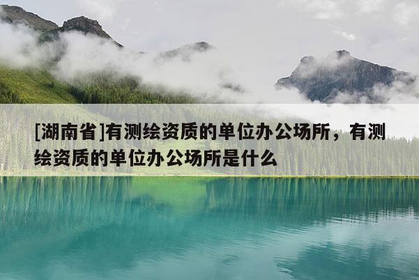 [湖南省]有測(cè)繪資質(zhì)的單位辦公場(chǎng)所，有測(cè)繪資質(zhì)的單位辦公場(chǎng)所是什么