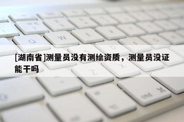 [湖南省]測(cè)量員沒(méi)有測(cè)繪資質(zhì)，測(cè)量員沒(méi)證能干嗎